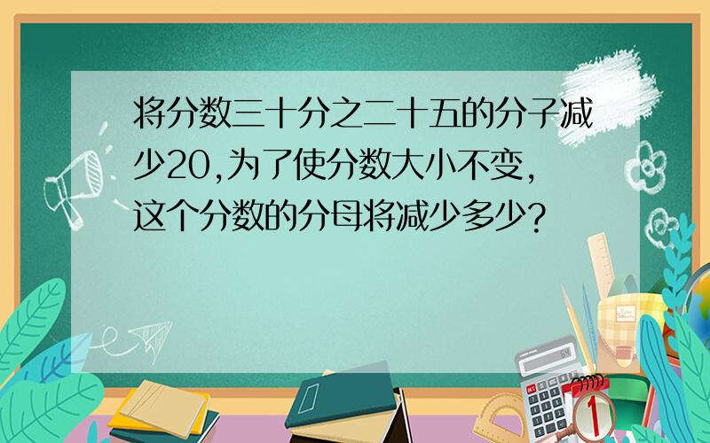 将分数三十分之二十五的分子减少20,为了使分数大小不变,这个分数的分母将减少多少?