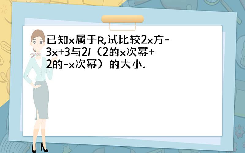 已知x属于R,试比较2x方-3x+3与2/（2的x次幂+2的-x次幂）的大小.