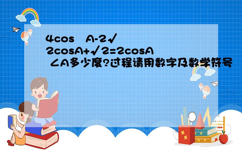 4cos²A-2√2cosA+√2=2cosA ∠A多少度?过程请用数字及数学符号