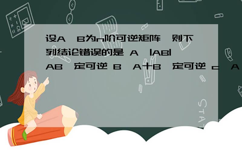 设A,B为n阶可逆矩阵,则下列结论错误的是 A,|AB|AB一定可逆 B,A十B一定可逆 c,A*一