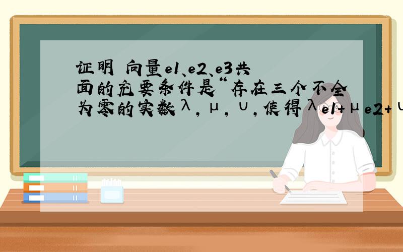 证明 向量e1、e2、e3共面的充要条件是“存在三个不全为零的实数λ,μ,υ,使得λe1+μe2+υe3=0”