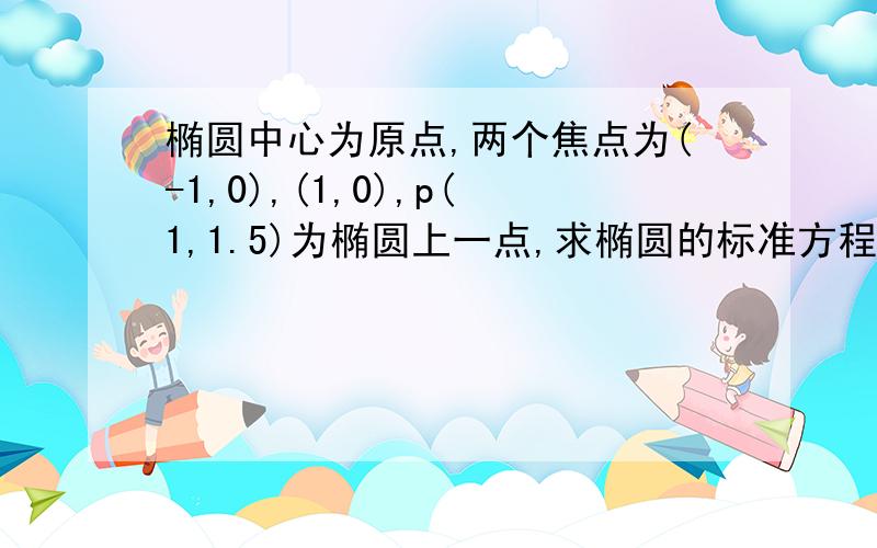 椭圆中心为原点,两个焦点为(-1,0),(1,0),p(1,1.5)为椭圆上一点,求椭圆的标准方程