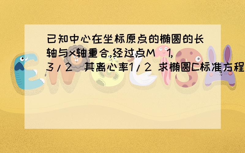 已知中心在坐标原点的椭圆的长轴与x轴重合,经过点M(1,3/2)其离心率1/2 求椭圆C标准方程