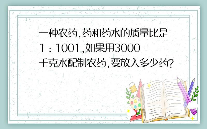 一种农药,药和药水的质量比是1：1001,如果用3000千克水配制农药,要放入多少药?