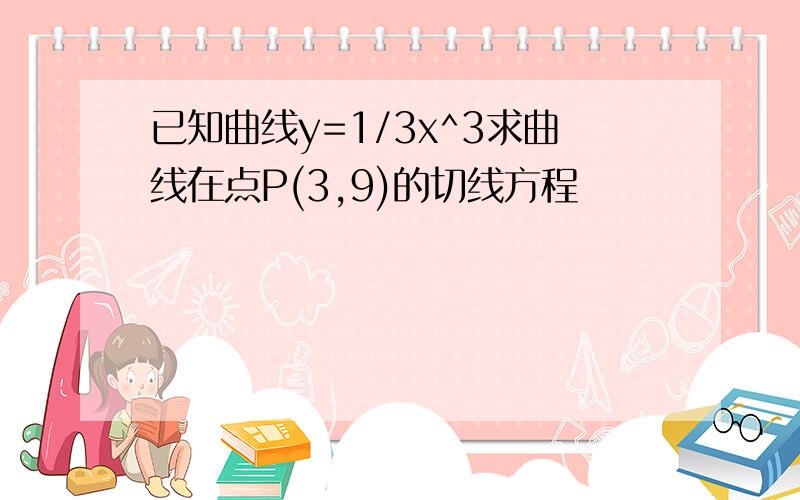 已知曲线y=1/3x^3求曲线在点P(3,9)的切线方程