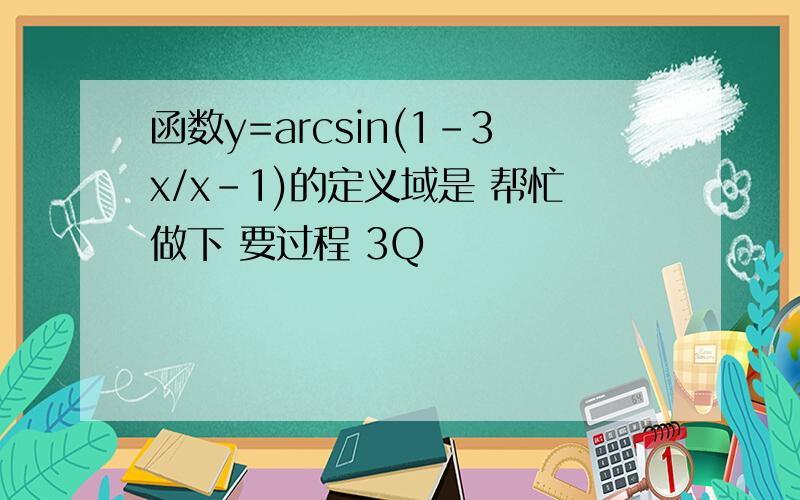 函数y=arcsin(1-3x/x-1)的定义域是 帮忙做下 要过程 3Q