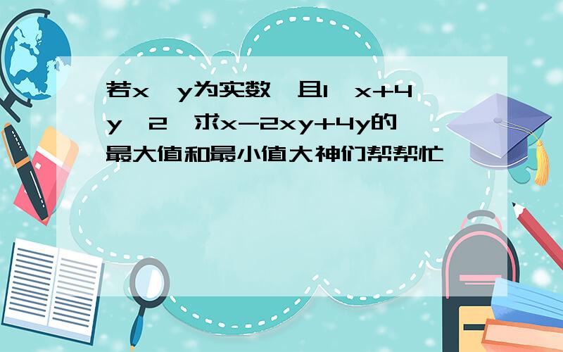 若x、y为实数,且1≤x+4y≤2,求x-2xy+4y的最大值和最小值大神们帮帮忙