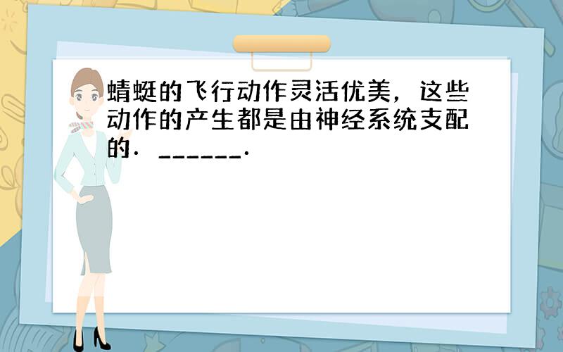 蜻蜓的飞行动作灵活优美，这些动作的产生都是由神经系统支配的．______．