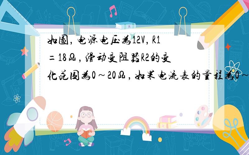 如图，电源电压为12V，R1=18Ω，滑动变阻器R2的变化范围为0～20Ω，如果电流表的量程为0～0.6A，电压表的量程