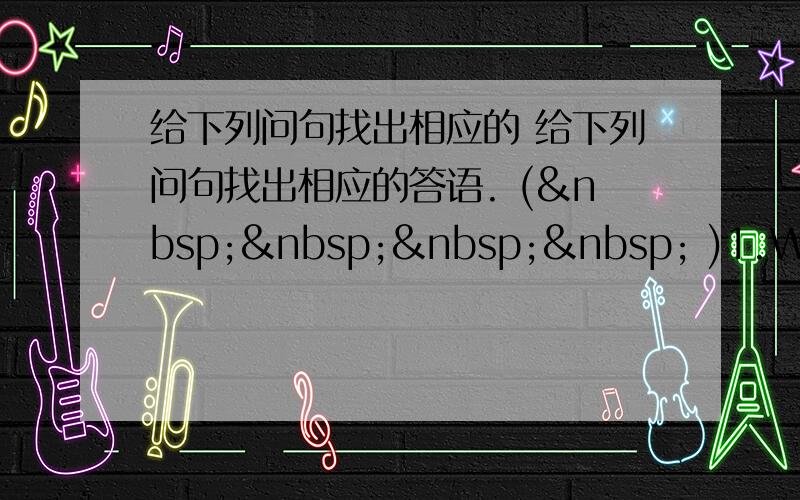 给下列问句找出相应的 给下列问句找出相应的答语. (     )1.What d