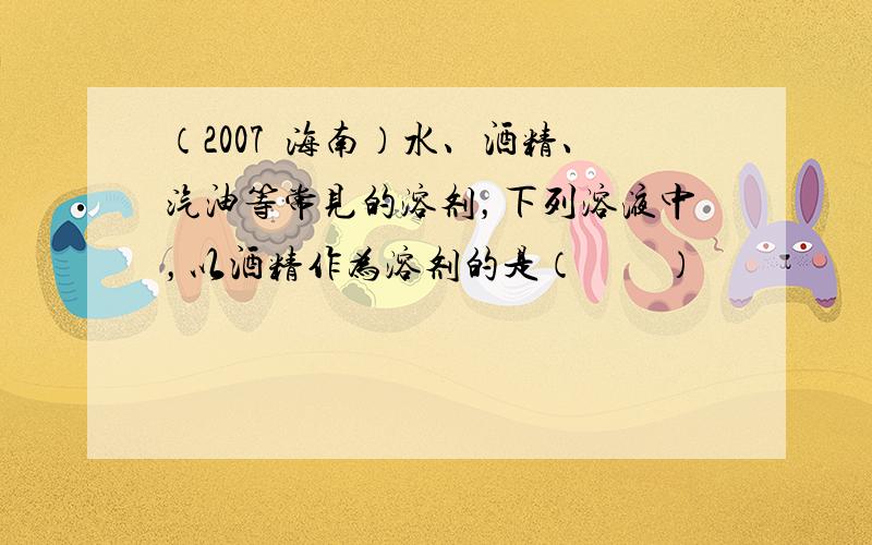 （2007•海南）水、酒精、汽油等常见的溶剂，下列溶液中，以酒精作为溶剂的是（　　）