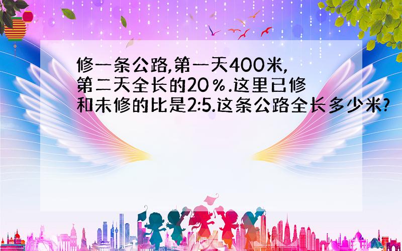 修一条公路,第一天400米,第二天全长的20％.这里已修和未修的比是2:5.这条公路全长多少米?