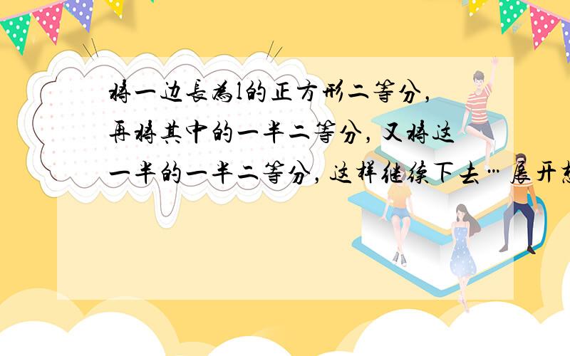 将一边长为l的正方形二等分，再将其中的一半二等分，又将这一半的一半二等分，这样继续下去…展开想象的翅膀，从这个过程中你能