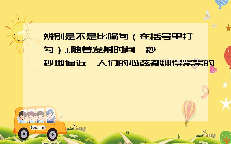 辨别是不是比喻句（在括号里打勾）.1.随着发射时间一秒一秒地逼近,人们的心弦都绷得紧紧的,