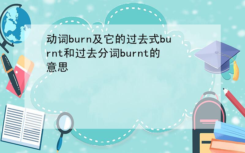 动词burn及它的过去式burnt和过去分词burnt的意思