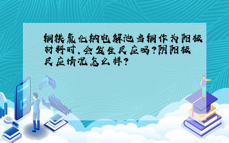 铜铁氯化钠电解池当铜作为阳极材料时,会发生反应吗?阴阳极反应情况怎么样?