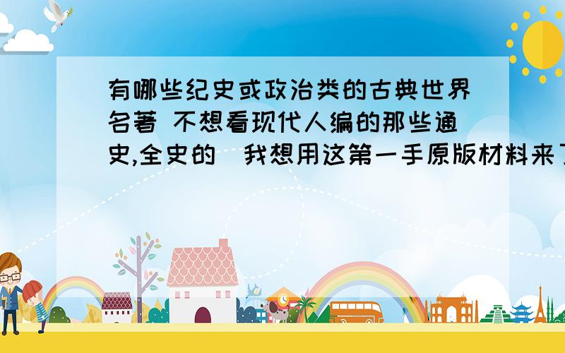 有哪些纪史或政治类的古典世界名著 不想看现代人编的那些通史,全史的．我想用这第一手原版材料来了解世界历史和人物