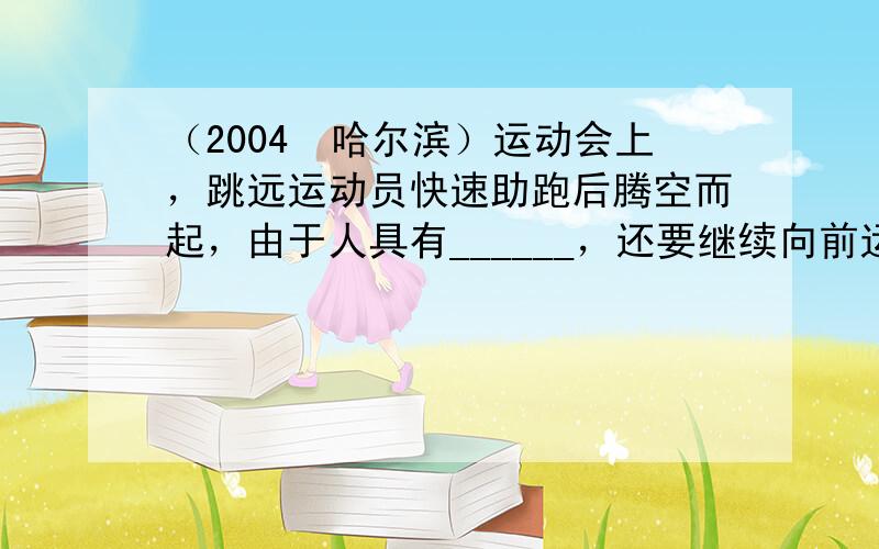 （2004•哈尔滨）运动会上，跳远运动员快速助跑后腾空而起，由于人具有______，还要继续向前运动，若离开地面时运动员