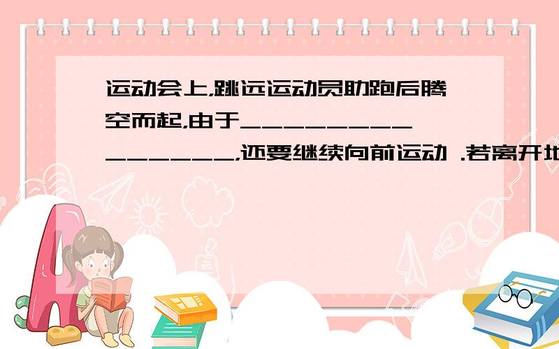 运动会上，跳远运动员助跑后腾空而起，由于______________，还要继续向前运动 .若离开地面时运动员水平方向的速