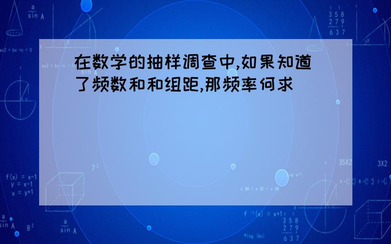 在数学的抽样调查中,如果知道了频数和和组距,那频率何求