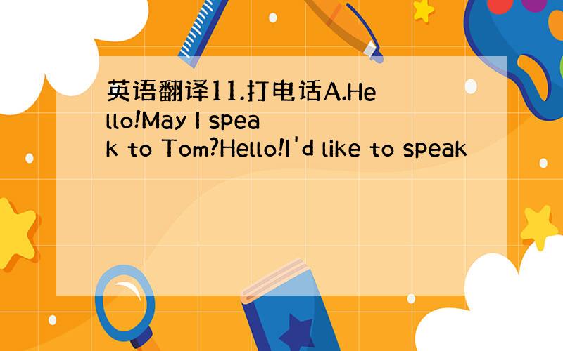 英语翻译11.打电话A.Hello!May I speak to Tom?Hello!I'd like to speak