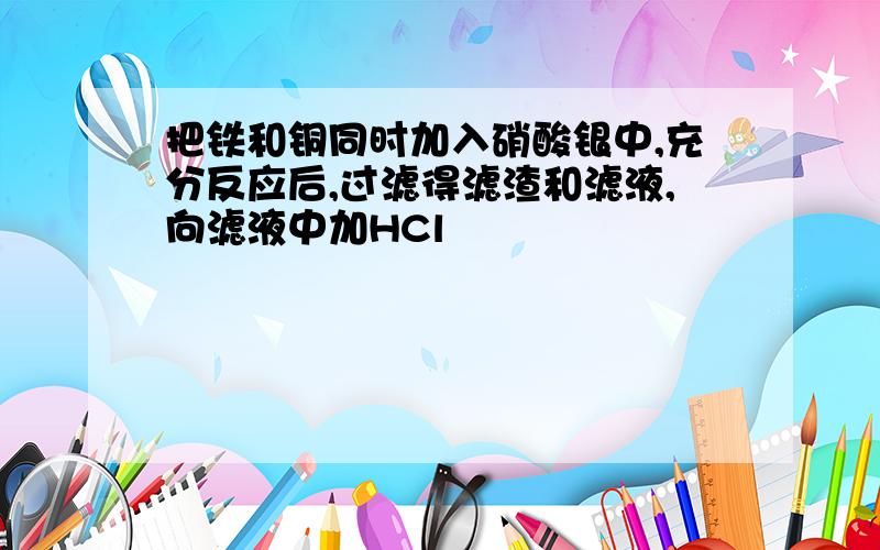 把铁和铜同时加入硝酸银中,充分反应后,过滤得滤渣和滤液,向滤液中加HCl