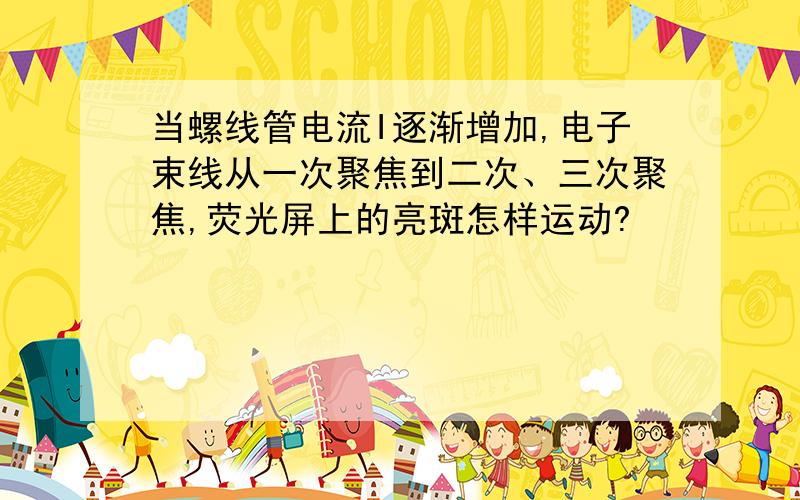 当螺线管电流I逐渐增加,电子束线从一次聚焦到二次、三次聚焦,荧光屏上的亮斑怎样运动?