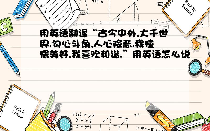 用英语翻译“古今中外,大千世界.勾心斗角,人心险恶.我憧憬美好,我喜欢和谐.”用英语怎么说