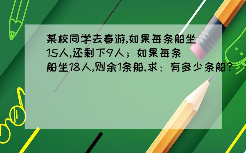 某校同学去春游,如果每条船坐15人,还剩下9人；如果每条船坐18人,则余1条船.求：有多少条船?