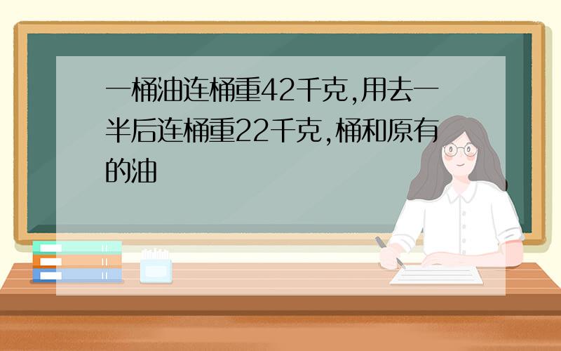 一桶油连桶重42千克,用去一半后连桶重22千克,桶和原有的油