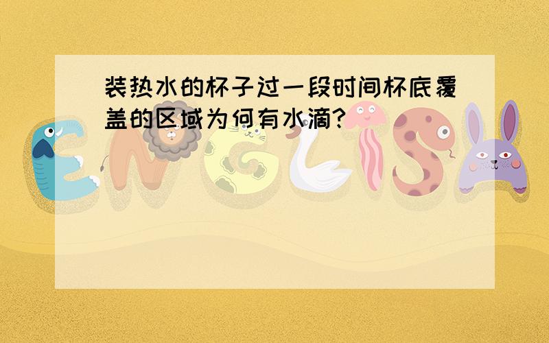 装热水的杯子过一段时间杯底覆盖的区域为何有水滴?