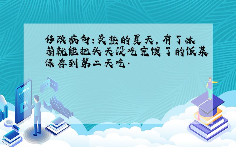 修改病句:炎热的夏天,有了冰箱就能把头天没吃完馊了的饭菜保存到第二天吃.