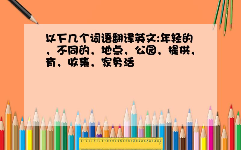 以下几个词语翻译英文:年轻的，不同的，地点，公园，提供，有，收集，家务活