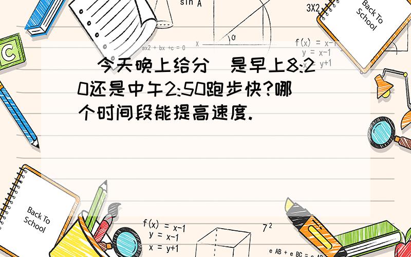 (今天晚上给分)是早上8:20还是中午2:50跑步快?哪个时间段能提高速度.