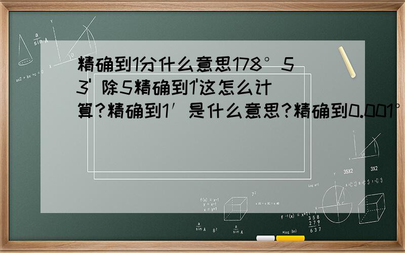 精确到1分什么意思178°53' 除5精确到1'这怎么计算?精确到1′是什么意思?精确到0.001°又是什么意思?有道题