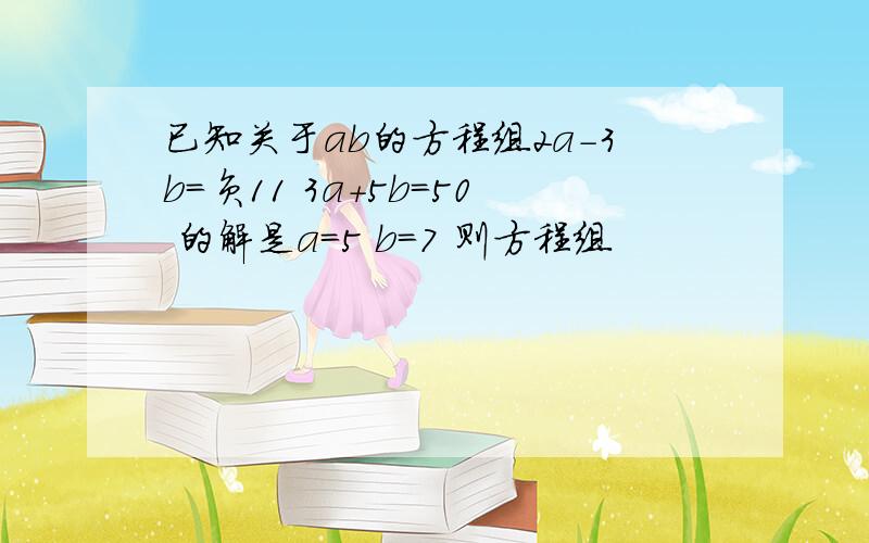 已知关于ab的方程组2a-3b=负11 3a+5b=50 的解是a=5 b=7 则方程组