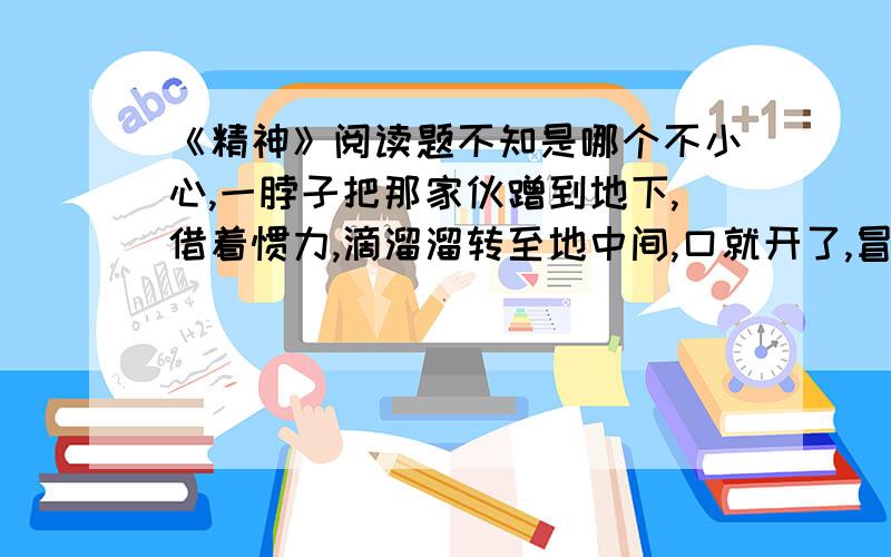 《精神》阅读题不知是哪个不小心,一脖子把那家伙蹭到地下,借着惯力,滴溜溜转至地中间,口就开了,冒白沫儿,吓熬个人! 新开