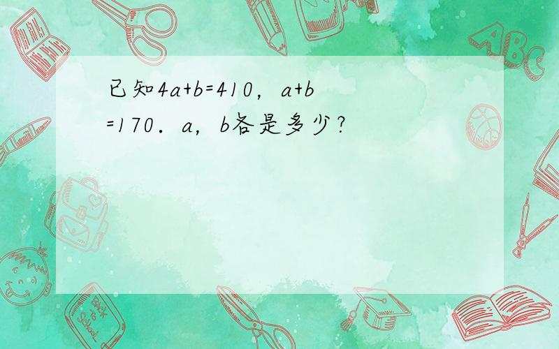 已知4a+b=410，a+b=170．a，b各是多少？