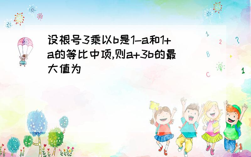 设根号3乘以b是1-a和1+a的等比中项,则a+3b的最大值为（ )