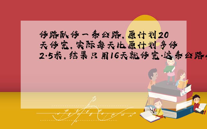 修路队修一条公路,原计划20天修完,实际每天比原计划多修2.5米,结果只用16天就修完.这条公路全长多少米?