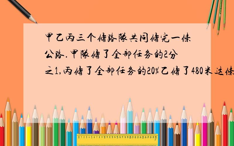 甲乙丙三个修路队共同修完一条公路.甲队修了全部任务的2分之1,丙修了全部任务的20%乙修了480米这条路多