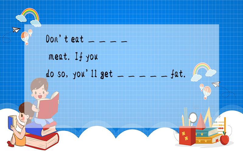 Don’t eat ____ meat. If you do so, you’ll get _____fat.