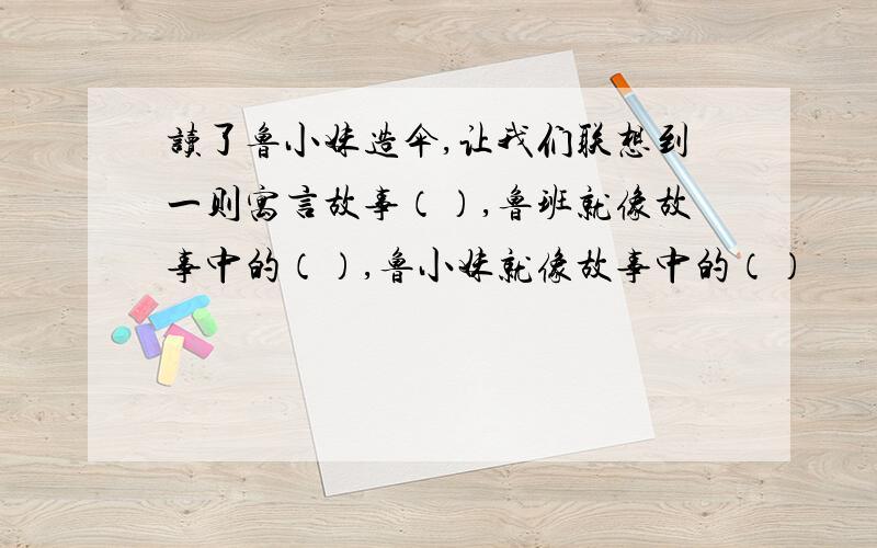 读了鲁小妹造伞,让我们联想到一则寓言故事（）,鲁班就像故事中的（）,鲁小妹就像故事中的（）