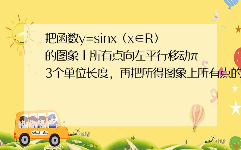 把函数y=sinx（x∈R）的图象上所有点向左平行移动π3个单位长度，再把所得图象上所有点的横坐标缩短到原来的12倍（纵