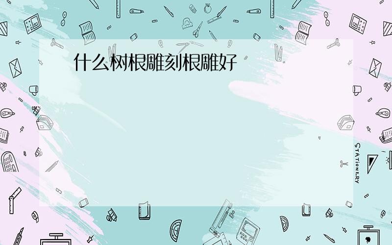 什么树根雕刻根雕好