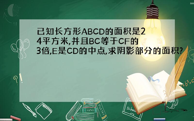 已知长方形ABCD的面积是24平方米,并且BC等于CF的3倍,E是CD的中点,求阴影部分的面积?