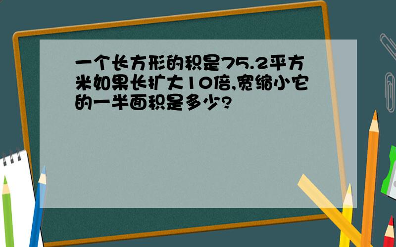 一个长方形的积是75.2平方米如果长扩大10倍,宽缩小它的一半面积是多少?