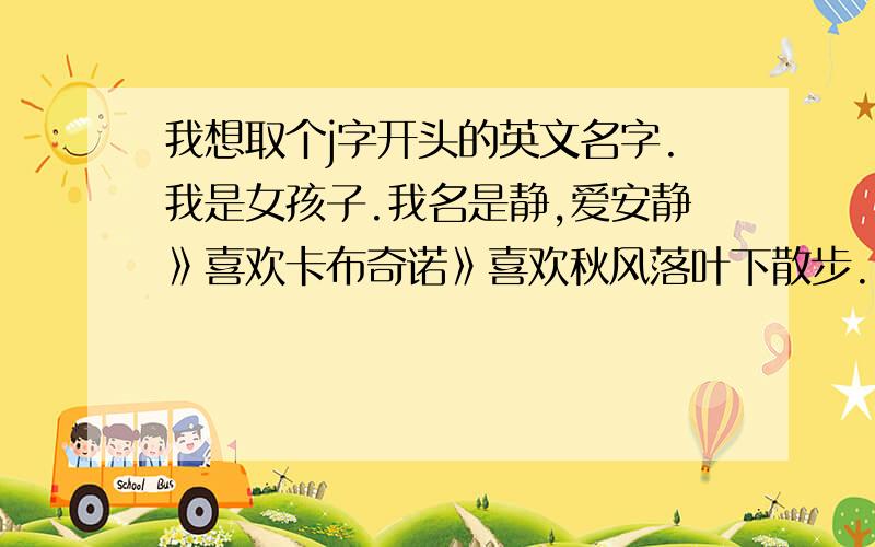 我想取个j字开头的英文名字.我是女孩子.我名是静,爱安静》喜欢卡布奇诺》喜欢秋风落叶下散步.