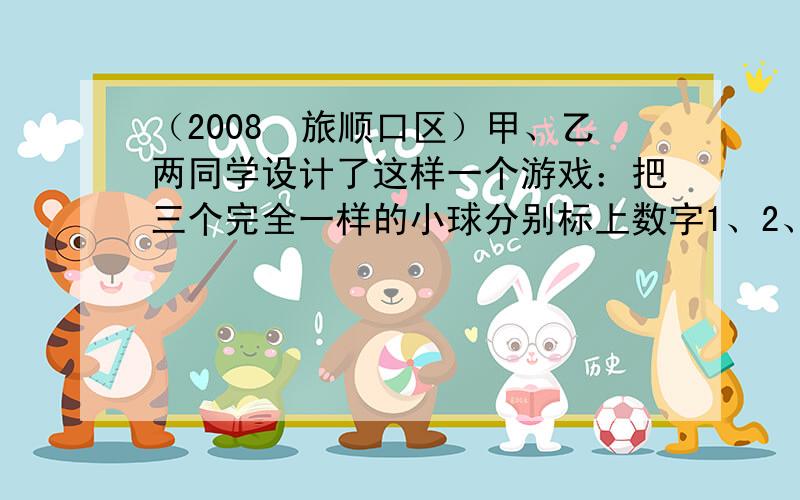 （2008•旅顺口区）甲、乙两同学设计了这样一个游戏：把三个完全一样的小球分别标上数字1、2、3后，放在一个不透明的口袋