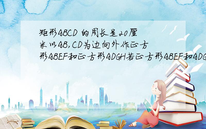 矩形ABCD 的周长是20厘米以AB,CD为边向外作正方形ABEF和正方形ADGH若正方形ABEF和ADGH的面积之和6